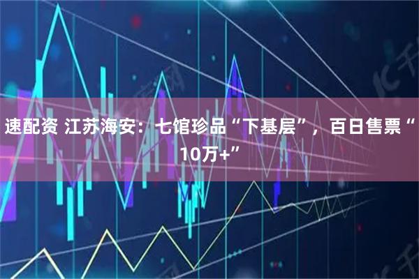 速配资 江苏海安：七馆珍品“下基层”，百日售票“10万+”