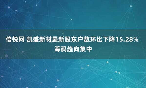 倍悦网 凯盛新材最新股东户数环比下降15.28% 筹码趋向集中