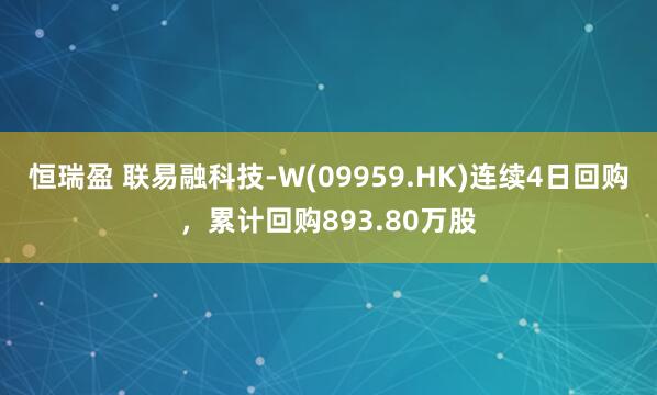 恒瑞盈 联易融科技-W(09959.HK)连续4日回购，累计回购893.80万股