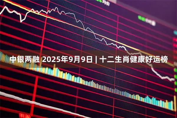 中银两融 2025年9月9日 | 十二生肖健康好运榜