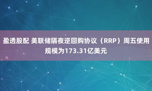 盈透股配 美联储隔夜逆回购协议（RRP）周五使用规模为173.31亿美元
