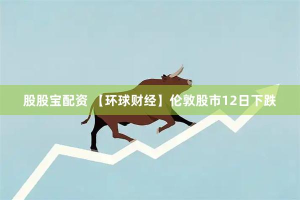 股股宝配资 【环球财经】伦敦股市12日下跌
