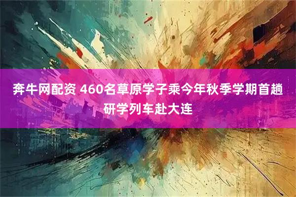 奔牛网配资 460名草原学子乘今年秋季学期首趟研学列车赴大连