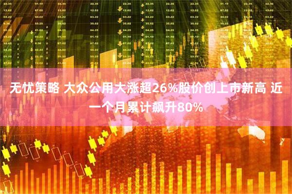 无忧策略 大众公用大涨超26%股价创上市新高 近一个月累计飙升80%