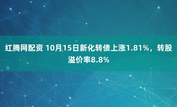红腾网配资 10月15日新化转债上涨1.81%，转股溢价率8.8%