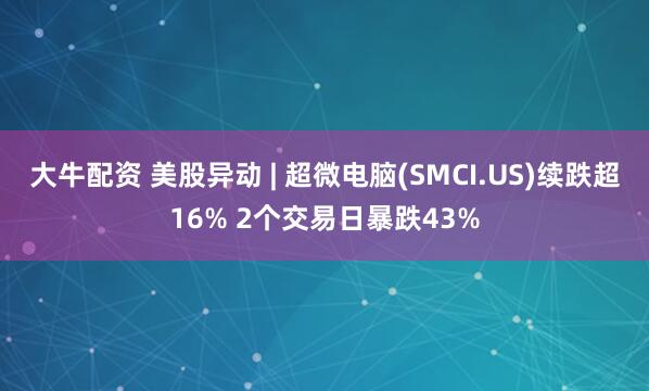 大牛配资 美股异动 | 超微电脑(SMCI.US)续跌超16% 2个交易日暴跌43%