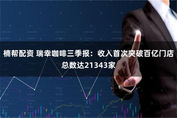 楠帮配资 瑞幸咖啡三季报：收入首次突破百亿门店总数达21343家