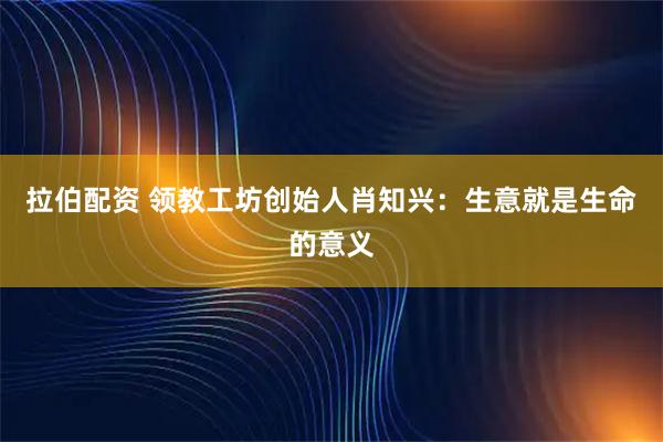 拉伯配资 领教工坊创始人肖知兴:生意就是生命的意义