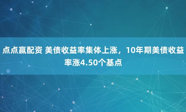 点点赢配资 美债收益率集体上涨，10年期美债收益率涨4.50个基点