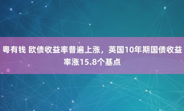 粤有钱 欧债收益率普遍上涨，英国10年期国债收益率涨15.8个基点
