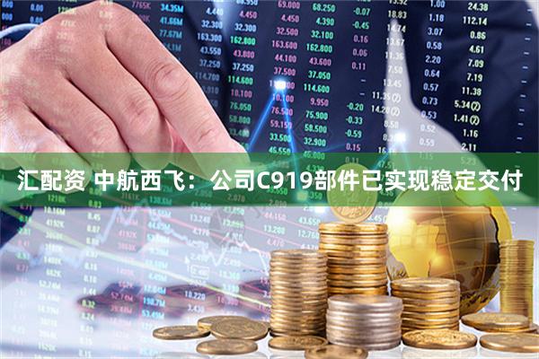 汇配资 中航西飞：公司C919部件已实现稳定交付