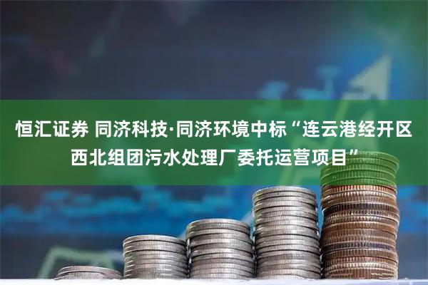 恒汇证券 同济科技·同济环境中标“连云港经开区西北组团污水处理厂委托运营项目”