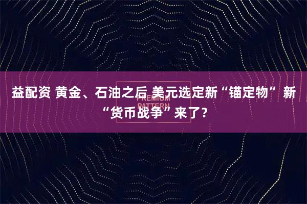 益配资 黄金、石油之后 美元选定新“锚定物” 新“货币战争”来了？