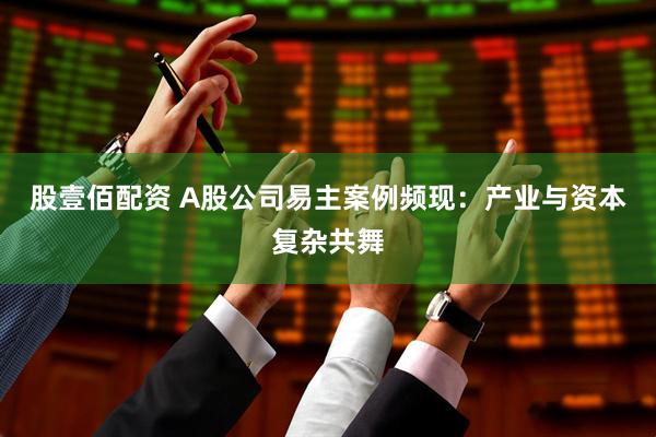 股壹佰配资 A股公司易主案例频现：产业与资本复杂共舞