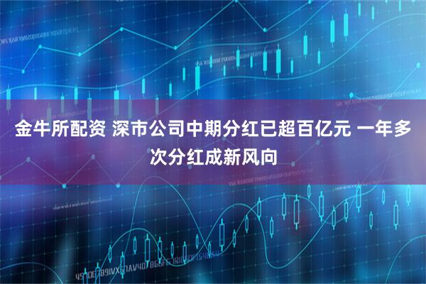 金牛所配资 深市公司中期分红已超百亿元 一年多次分红成新风向