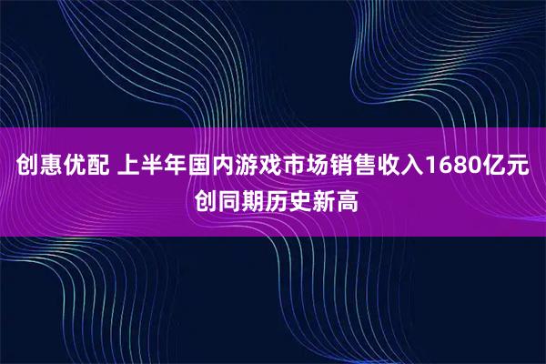 创惠优配 上半年国内游戏市场销售收入1680亿元 创同期历史新高