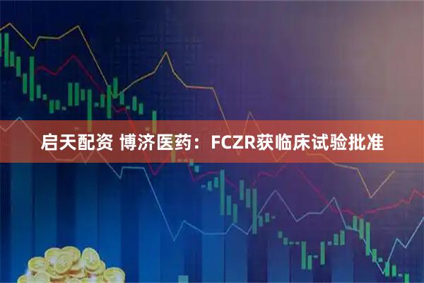 启天配资 博济医药：FCZR获临床试验批准