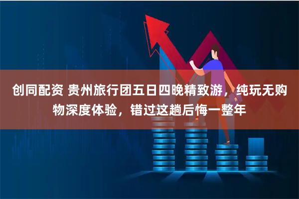 创同配资 贵州旅行团五日四晚精致游，纯玩无购物深度体验，错过这趟后悔一整年