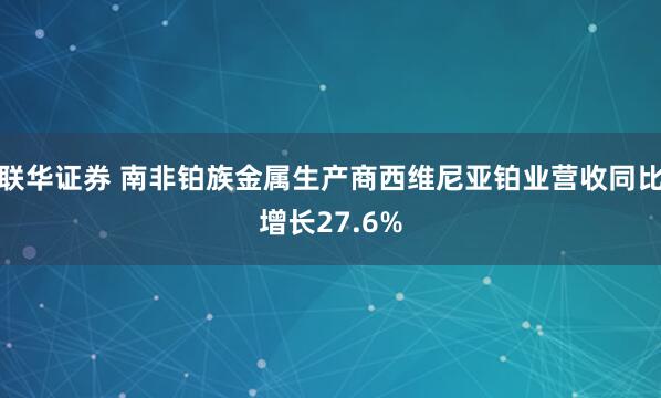 联华证券 南非铂族金属生产商西维尼亚铂业营收同比增长27.6%