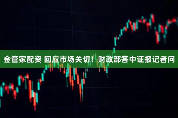 金管家配资 回应市场关切！财政部答中证报记者问