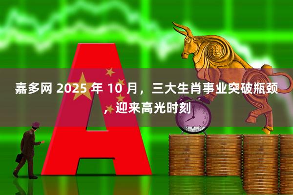 嘉多网 2025 年 10 月，三大生肖事业突破瓶颈，迎来高光时刻