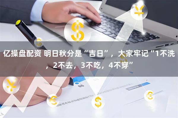 亿操盘配资 明日秋分是“吉日”,大家牢记“1不洗,2不去,3不吃,4不穿”