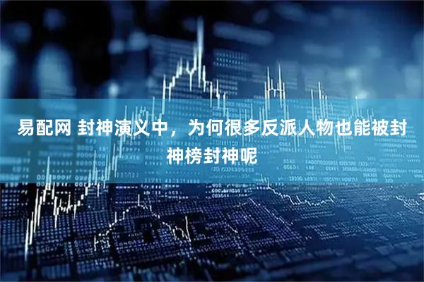 易配网 封神演义中,为何很多反派人物也能被封神榜封神呢