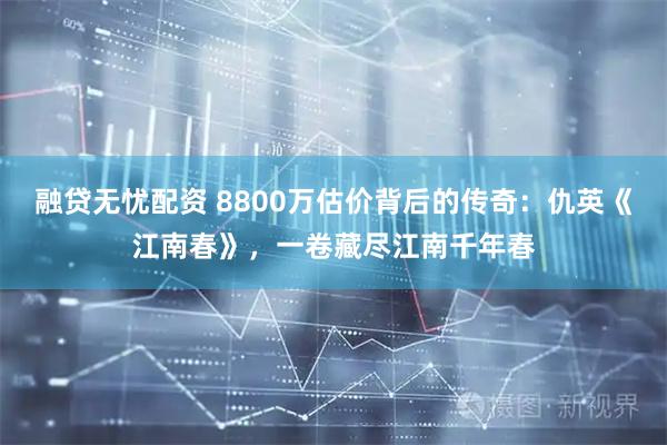 融贷无忧配资 8800万估价背后的传奇：仇英《江南春》，一卷藏尽江南千年春