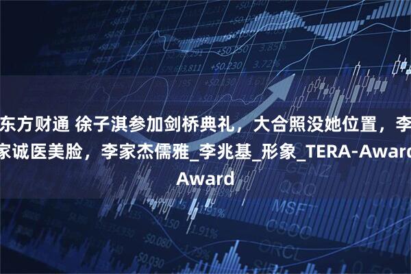 东方财通 徐子淇参加剑桥典礼，大合照没她位置，李家诚医美脸，李家杰儒雅_李兆基_形象_TERA-Award