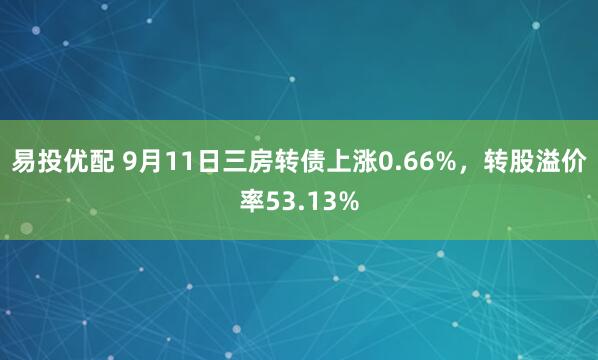 易投优配 9月11日三房转债上涨0.66%,转股溢价率53.13%