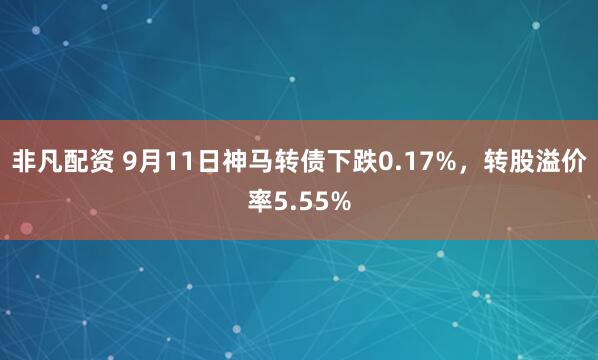 非凡配资 9月11日神马转债下跌0.17%,转股溢价率5.55%