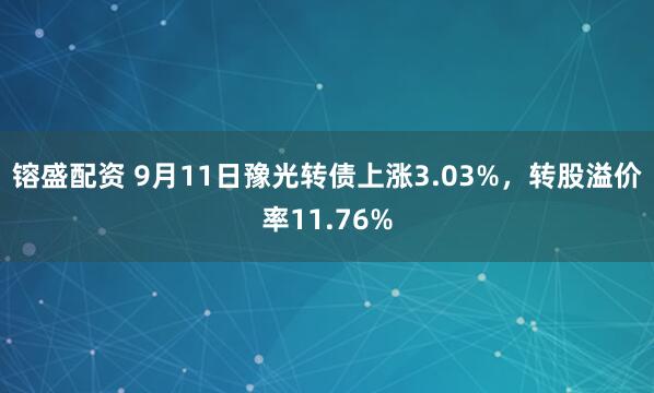 镕盛配资 9月11日豫光转债上涨3.03%,转股溢价率11.76%