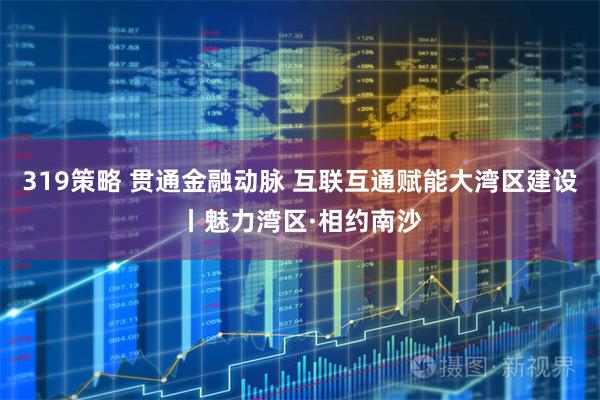 319策略 贯通金融动脉 互联互通赋能大湾区建设丨魅力湾区·相约南沙