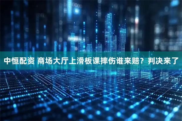 中恒配资 商场大厅上滑板课摔伤谁来赔？判决来了