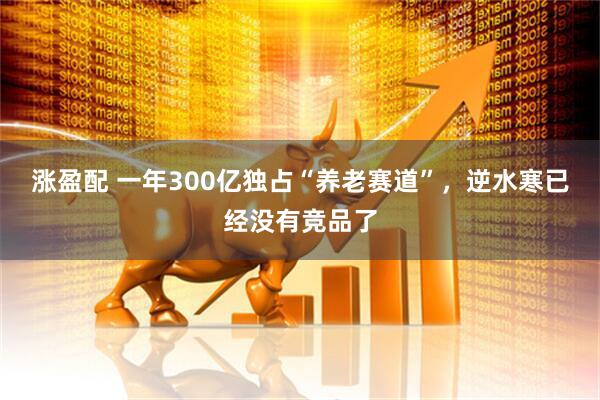 涨盈配 一年300亿独占“养老赛道”，逆水寒已经没有竞品了