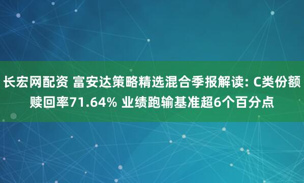 长宏网配资 富安达策略精选混合季报解读: C类份额赎回率71.64% 业绩跑输基准超6个百分点