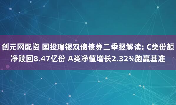 创元网配资 国投瑞银双债债券二季报解读: C类份额净赎回8.47亿份 A类净值增长2.32%跑赢基准