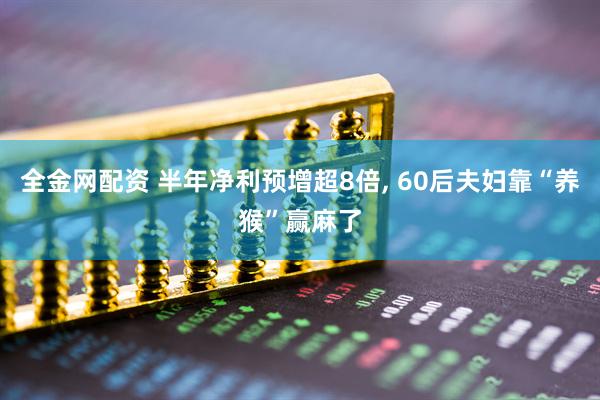 全金网配资 半年净利预增超8倍, 60后夫妇靠“养猴”赢麻了