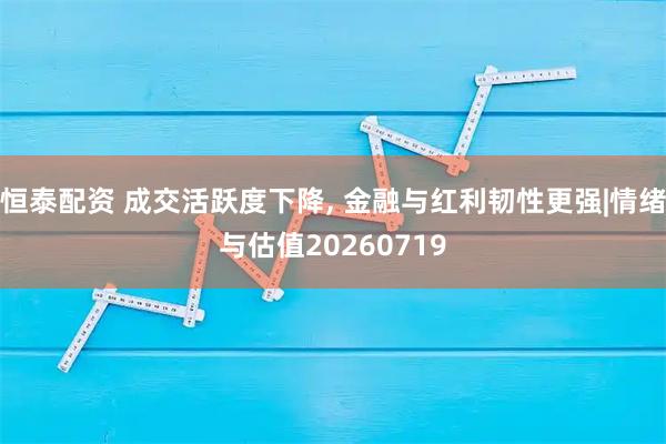 恒泰配资 成交活跃度下降, 金融与红利韧性更强|情绪与估值20260719